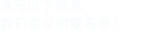 填寫(xiě)以下信息，我們會(huì)及時(shí)聯(lián)系您！